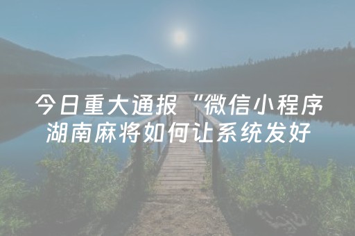 今日重大通报“微信小程序湖南麻将如何让系统发好牌”（神器通用版)