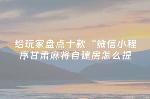 给玩家盘点十款“微信小程序甘肃麻将自建房怎么提高胜率”（自建房怎么拿好牌)