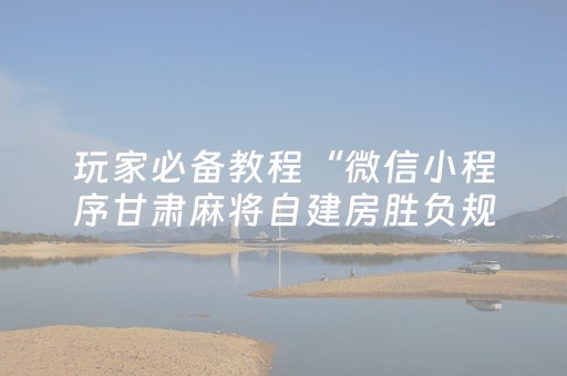 玩家必备教程“微信小程序甘肃麻将自建房胜负规律”（怎么控制输赢)