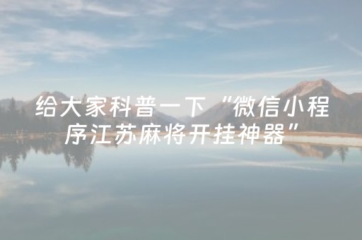 给大家科普一下“微信小程序江苏麻将开挂神器”（做弊器软件下载)