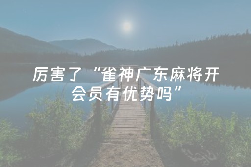 厉害了“雀神广东麻将开会员有优势吗”（会员会提高胜率吗)