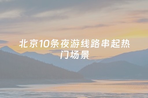 北京10条夜游线路串起热门场景
