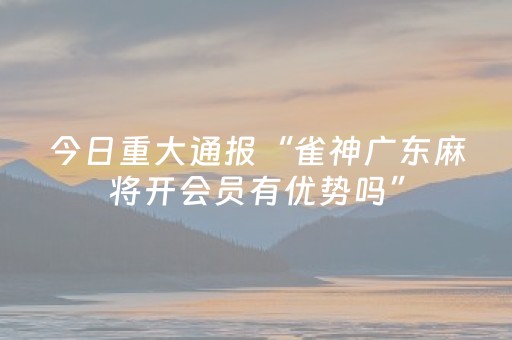今日重大通报“雀神广东麻将开会员有优势吗”（发牌有什么规律吗)