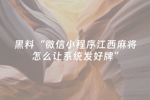 黑料“微信小程序江西麻将怎么让系统发好牌”（发牌有什么规律吗)