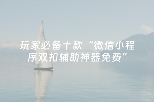 玩家必备十款“微信小程序双扣辅助神器免费”（助赢神器)