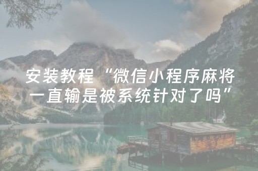 安装教程“微信小程序麻将一直输是被系统针对了吗”（胜率到哪调)