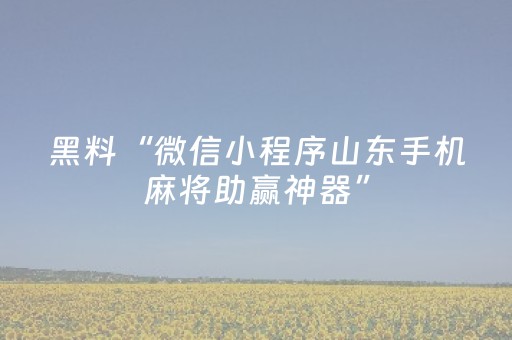 黑料“微信小程序山东手机麻将助赢神器”（透明器教程)