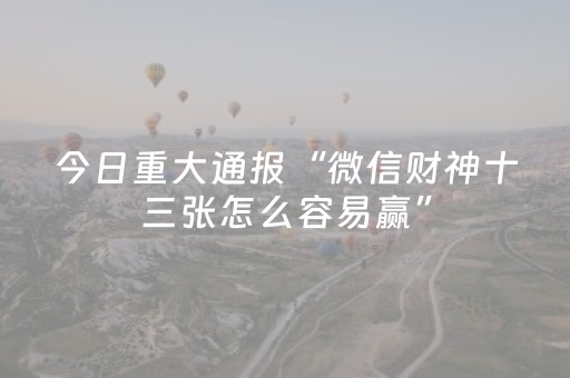 今日重大通报“微信财神十三张怎么容易赢”（万能开挂神器)