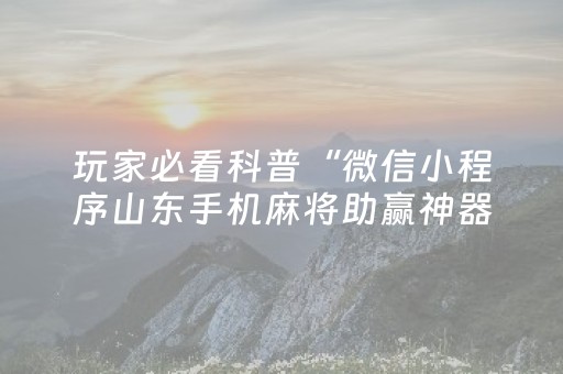 玩家必看科普“微信小程序山东手机麻将助赢神器”（技巧和打好牌方法)