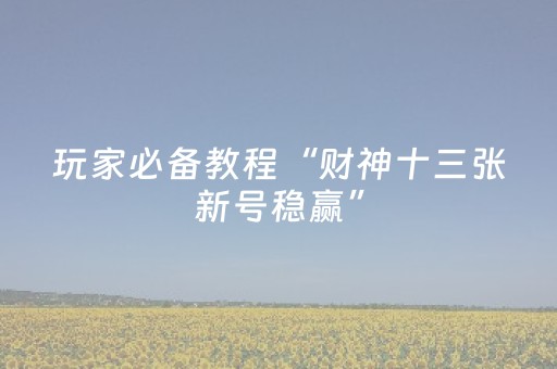 玩家必备教程“财神十三张新号稳赢”（怎么能得到好牌)