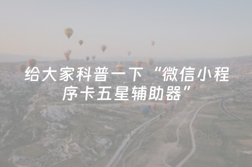 给大家科普一下“微信小程序卡五星辅助器”（必赢神器辅助器)