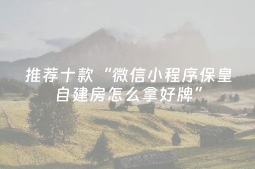 推荐十款“微信小程序保皇自建房怎么拿好牌”（有没有猫腻)