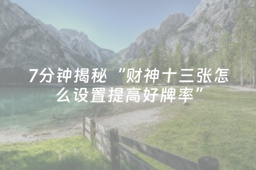 7分钟揭秘“财神十三张怎么设置提高好牌率”（辅助神器免费)