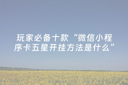 玩家必备十款“微信小程序卡五星开挂方法是什么”（开挂辅助脚本)