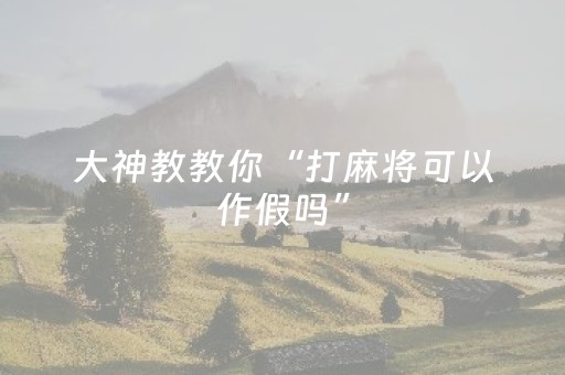 大神教教你“打麻将可以作假吗”（必赢神器免费安装)