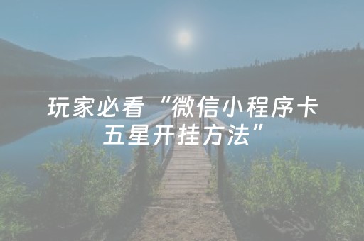 玩家必看“微信小程序卡五星开挂方法”（必赢神器免费安装)