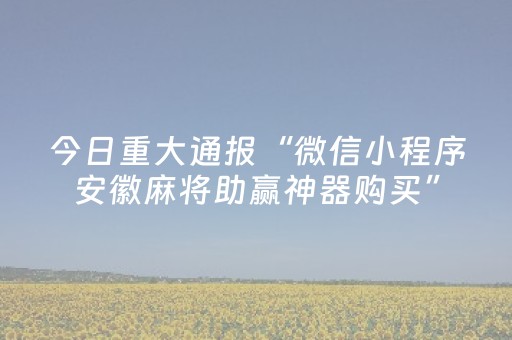 今日重大通报“微信小程序安徽麻将助赢神器购买”（神器通用版)