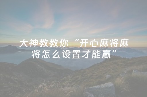 大神教教你“开心麻将麻将怎么设置才能赢”（提高胜率技巧)