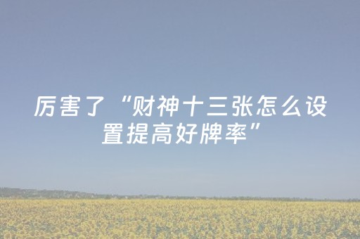 厉害了“财神十三张怎么设置提高好牌率”（赢的技巧规律)
