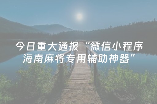 今日重大通报“微信小程序海南麻将专用辅助神器”（软件出售)