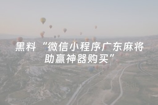 黑料“微信小程序广东麻将助赢神器购买”（神器最新免费)