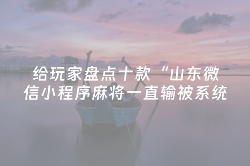 给玩家盘点十款“山东微信小程序麻将一直输被系统针对了吗”（怎么控制输赢)