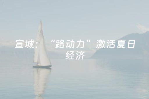 宣城：“路动力”激活夏日经济