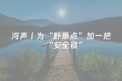 河声丨为“野景点”加一把“安全锁”