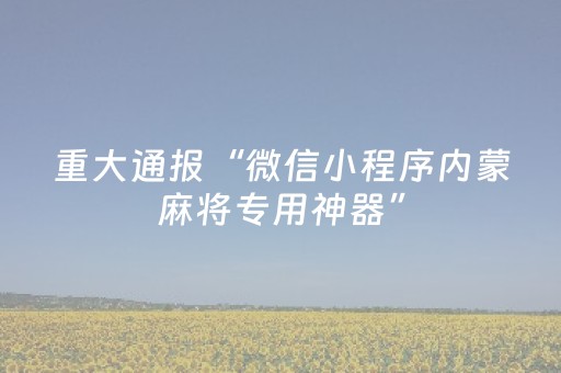 重大通报“微信小程序内蒙麻将专用神器”（专用神器)