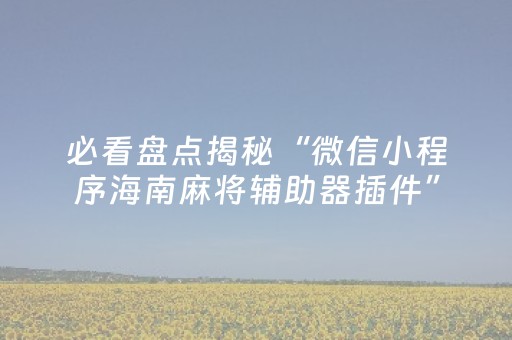 必看盘点揭秘“微信小程序海南麻将辅助器插件”（如何让系统发好牌)