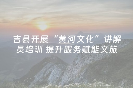 吉县开展“黄河文化”讲解员培训 提升服务赋能文旅发展