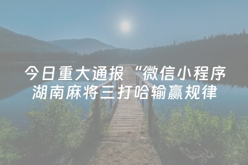 今日重大通报“微信小程序湖南麻将三打哈输赢规律”（骗局大揭秘)