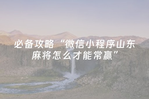 必备攻略“微信小程序山东麻将怎么才能常赢”（规律确实有挂)