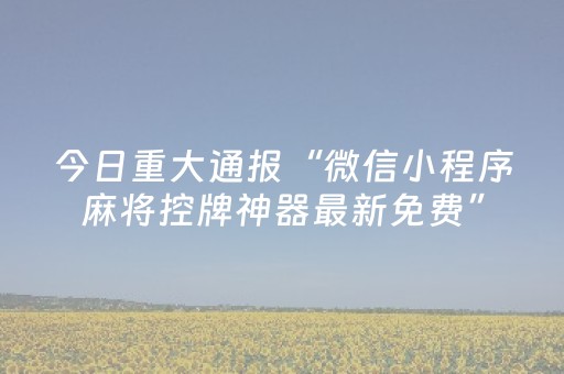 今日重大通报“微信小程序麻将控牌神器最新免费”（挂件神器)