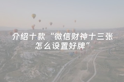 介绍十款“微信财神十三张怎么设置好牌”（怎么控制输赢)