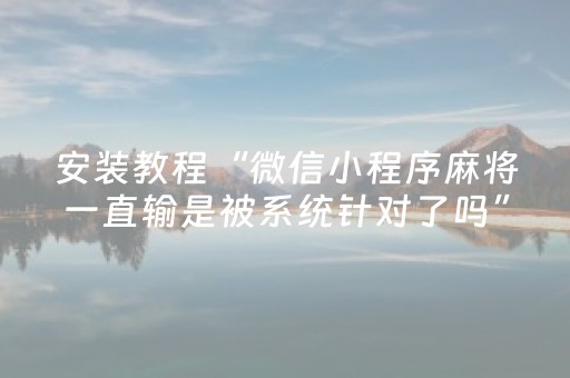 安装教程“微信小程序麻将一直输是被系统针对了吗”（插件可信吗)