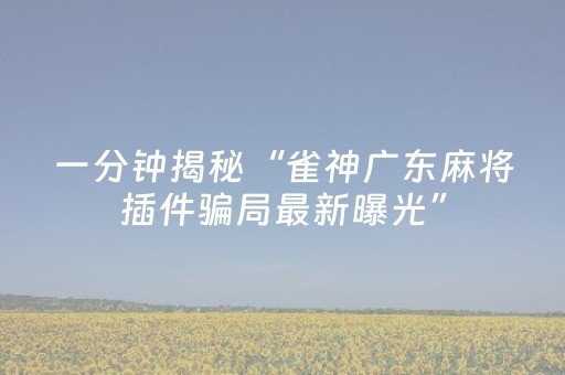 一分钟揭秘“雀神广东麻将插件骗局最新曝光”（怎么让系统给你发好牌)