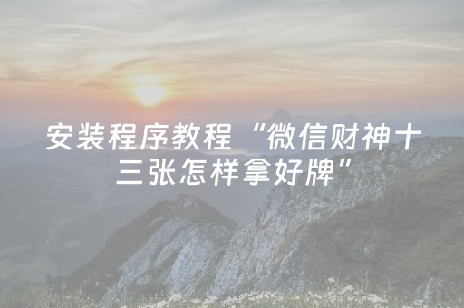 安装程序教程“微信财神十三张怎样拿好牌”（自建房怎么赢)