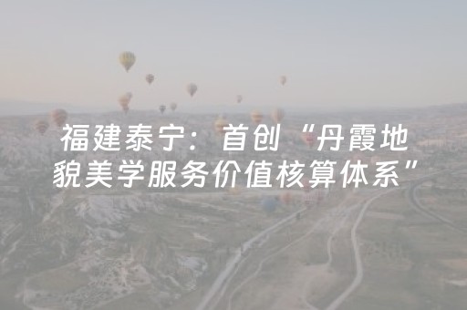 福建泰宁：首创“丹霞地貌美学服务价值核算体系”，拓宽生态资源市场化路径