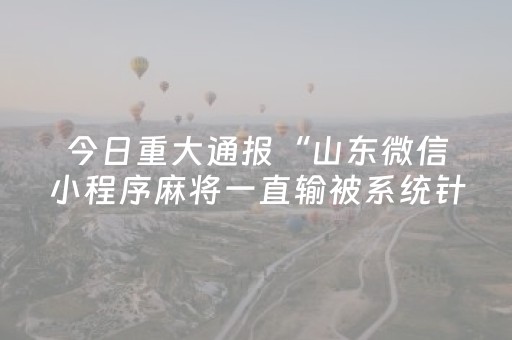 今日重大通报“山东微信小程序麻将一直输被系统针对了吗”（AI辅助胡牌规则)