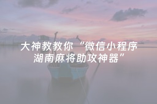 大神教教你“微信小程序湖南麻将助攻神器”（规律确实有挂)