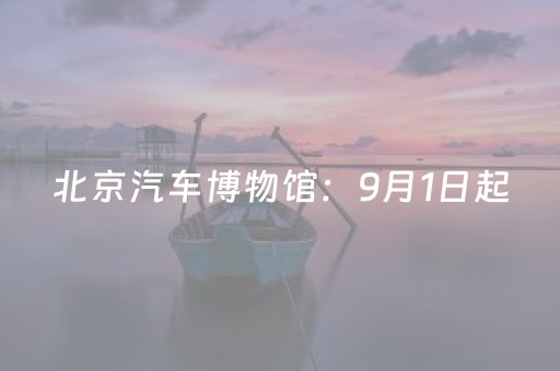 北京汽车博物馆：9月1日起，闭馆日调整