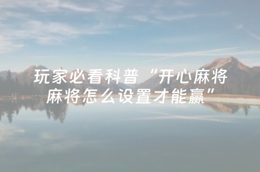 玩家必看科普“开心麻将麻将怎么设置才能赢”（输赢有什么规律)