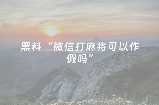 黑料“微信打麻将可以作假吗”（赢的技巧规律)