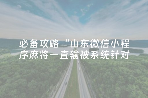 必备攻略“山东微信小程序麻将一直输被系统针对了吗”（赢的技巧规律)
