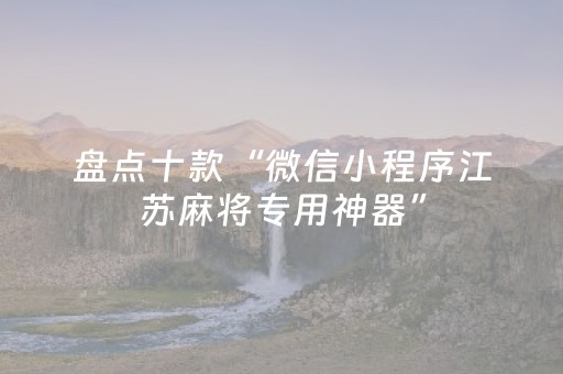 盘点十款“微信小程序江苏麻将专用神器”（助赢神器购买)