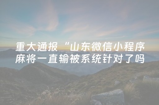 重大通报“山东微信小程序麻将一直输被系统针对了吗”（装挂怎么安装)