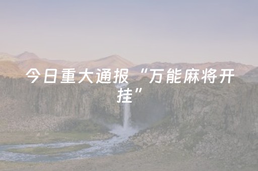 今日重大通报“万能麻将开挂”（骗局大揭秘)