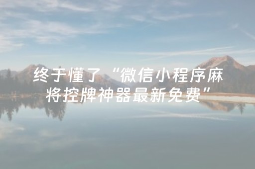 终于懂了“微信小程序麻将控牌神器最新免费”（辅助挂发牌规律)