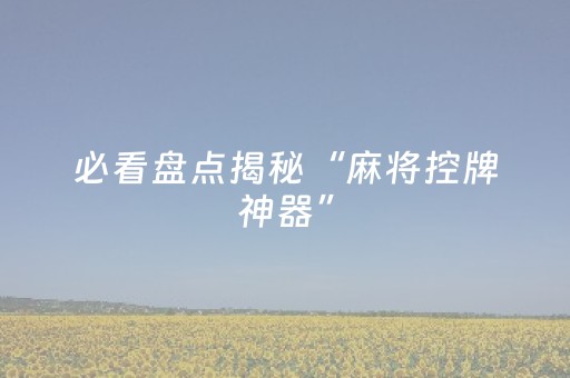 必看盘点揭秘“麻将控牌神器”（怎么才会赢)